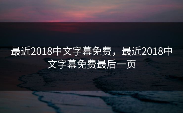 最近2018中文字幕免费,最近2018中文字幕免费最后一页 最近2018中文字幕免费,最近2018中文字幕免费最后一页