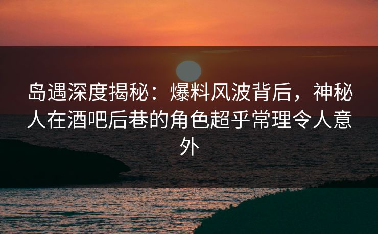 岛遇深度揭秘:爆料风波背后,神秘人在酒吧后巷的角色超乎常理令人意外 岛遇深度揭秘:爆料风波背后,神秘人在酒吧后巷的角色超乎常理令人意外