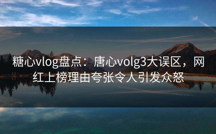 糖心vlog盘点:唐心volg3大误区,网红上榜理由夸张令人引发众怒 糖心vlog盘点:唐心volg3大误区,网红上榜理由夸张令人引发众怒