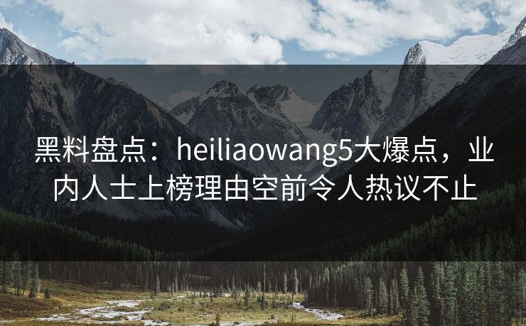 黑料盘点:heiliaowang5大爆点,业内人士上榜理由空前令人热议不止 黑料盘点:heiliaowang5大爆点,业内人士上榜理由空前令人热议不止
