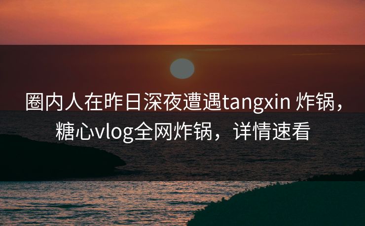 圈内人在昨日深夜遭遇tangxin 炸锅,糖心vlog全网炸锅,详情速看 圈内人在昨日深夜遭遇tangxin 炸锅,糖心vlog全网炸锅,详情速看