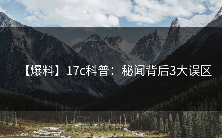 【爆料】17c科普:秘闻背后3大误区 【爆料】17c科普:秘闻背后3大误区