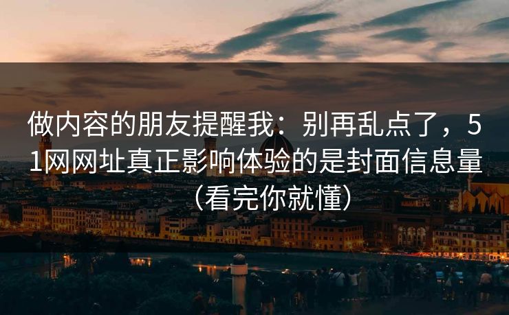 做内容的朋友提醒我：别再乱点了，51网网址真正影响体验的是封面信息量（看完你就懂）