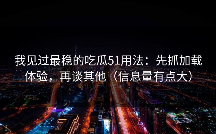 我见过最稳的吃瓜51用法：先抓加载体验，再谈其他（信息量有点大）