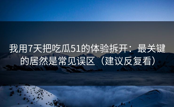 我用7天把吃瓜51的体验拆开：最关键的居然是常见误区（建议反复看）