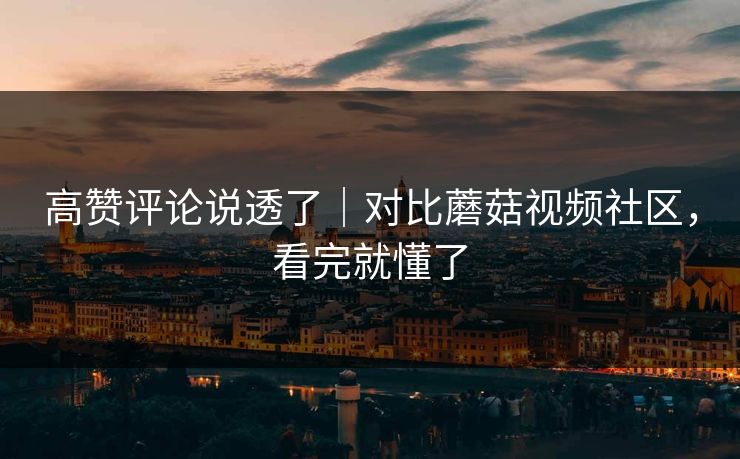 高赞评论说透了|对比蘑菇视频社区,看完就懂了 高赞评论说透了|对比蘑菇视频社区,看完就懂了