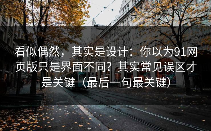 看似偶然,其实是设计:你以为91网页版只是界面不同?其实常见误区才是关键(最后一句最关键) 看似偶然,其实是设计:你以为91网页版只是界面不同?其实常见误区才是关键(最后一句最关键)