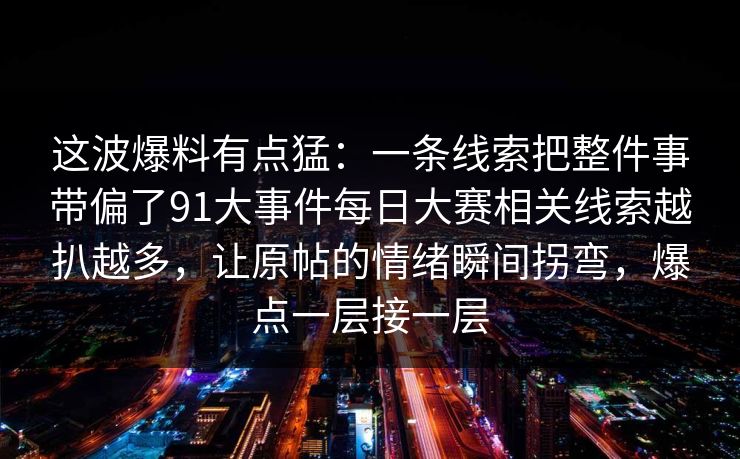 这波爆料有点猛：一条线索把整件事带偏了91大事件每日大赛相关线索越扒越多，让原帖的情绪瞬间拐弯，爆点一层接一层