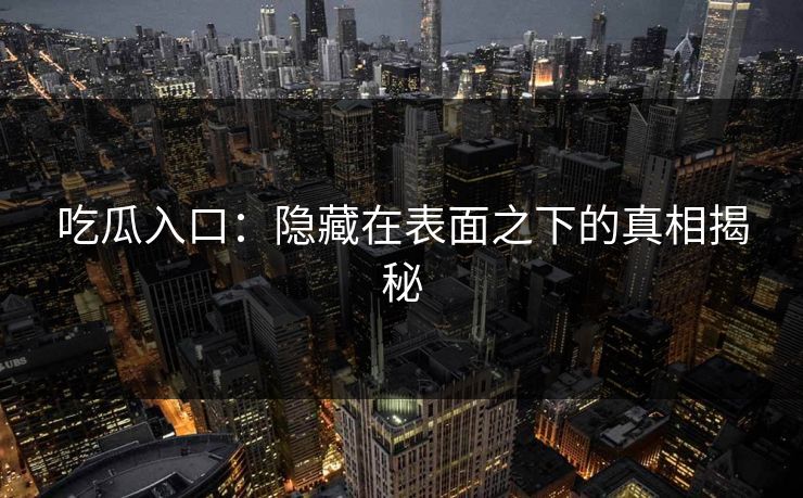 吃瓜入口：隐藏在表面之下的真相揭秘