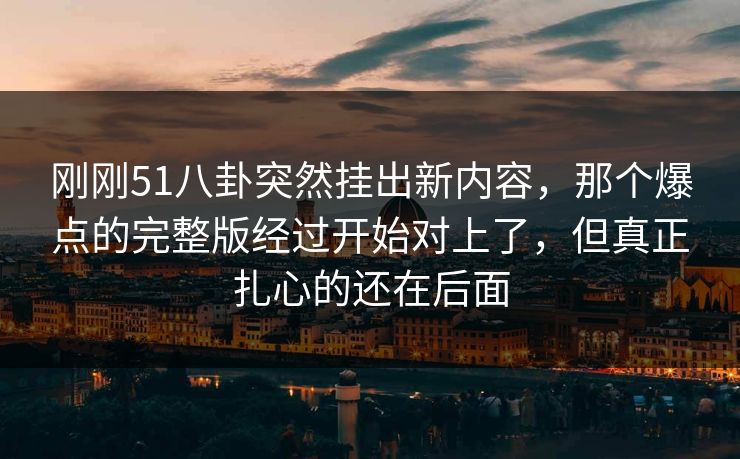 刚刚51八卦突然挂出新内容，那个爆点的完整版经过开始对上了，但真正扎心的还在后面
