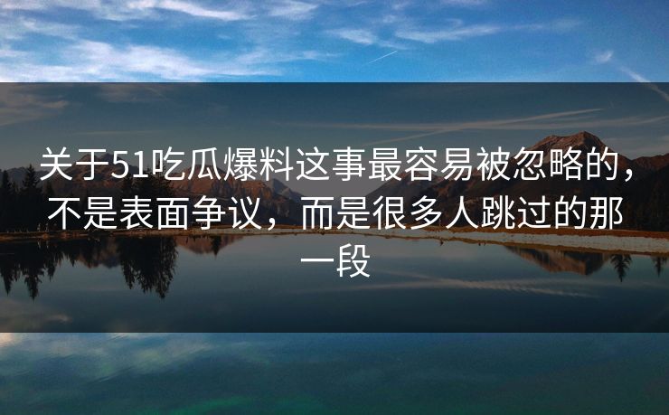 关于51吃瓜爆料这事最容易被忽略的，不是表面争议，而是很多人跳过的那一段