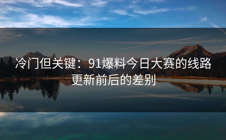 冷门但关键：91爆料今日大赛的线路更新前后的差别